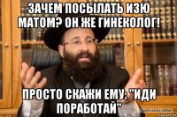 зачем посылать изю матом? он же гинеколог! просто скажи ему: "иди поработай"