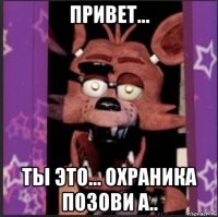 привет... ты это... охраника позови а..