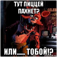 тут пиццей пахнет? или...... тобой!?