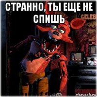 странно, ты еще не спишь 