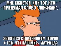 мне кажется, или тот, кто придумал слово "лайфхак", является сторонником теории о том, что наш мир - матрица?