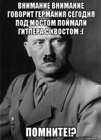 внимание внимание говорит германия сегодня под мостом поймали гитлера с хвостом :( помните!?