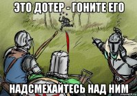это дотер - гоните его надсмехайтесь над ним