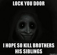 lock you door i hope so kill brothers his siblings