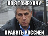 но я тоже хочу править россией