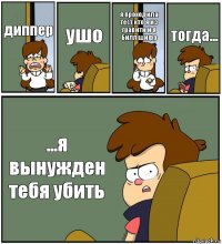 диппер ушо я проходила тест кто я из гравити и я Билл шифр тогда... ...я вынужден тебя убить