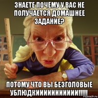 знаете почему у вас не получается домашнее задание? потому что вы безголовые ублюдкиииииииииии!!!!!