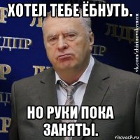 хотел тебе ёбнуть. но руки пока заняты.