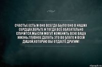 Счастье есть!И оно всегда было!Оно в наших сердцах.Верьте и тогда всё обязательно случится,мысли могут изменить всю вашу жизнь.Главное делать это во благо и всей душой,которую вы отдаетё другим!