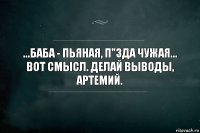 ...Баба - пьяная, п"зда чужая... Вот смысл. Делай выводы, Артемий.