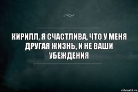 кирилл, я счастлива, что у меня другая жизнь, и не ваши убеждения