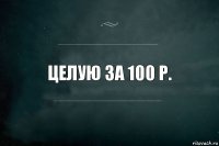 Целую за 100 р.