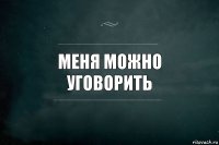 меня можно уговорить