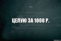 целую за 1000 р.