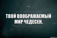 Твой воображаемый мир чедесен.