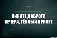 никите доброго вечера, тёплый привет