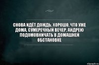 снова идёт дождь, хорошо, что уже дома, сумеречный вечер, андрею подомовничать в домашней обстановке