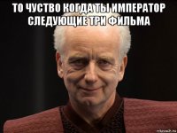 то чуство когда ты император следующие три фильма 