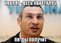 уволят - весь квартал95 пи-ды получит