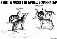 Имит, а может не будешь умирать?