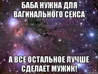 баба нужна для вагинального секса а все остальное лучше сделает мужик!