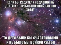 если бы родители не давили на детей и не требовали жить как они хотят то дети были бы счастливыми и не было бы всякой хуеты!