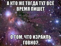 а кто же тогда тут всё время пишет о том, что израиль говно?