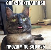 gvrx580xtraorus8 продам по 360 руб