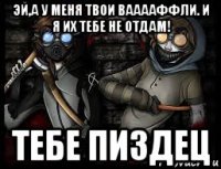 эй,а у меня твои вааааффли. и я их тебе не отдам! тебе пиздец