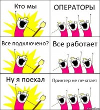 Кто мы ОПЕРАТОРЫ Все подключено? Все работает Ну я поехал Принтер не печатает