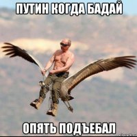 путин когда бадай опять подъебал