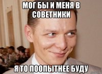 мог бы и меня в советники я то поопытнее буду