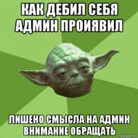 как дебил себя админ проиявил лишено смысла на админ внимание обращать