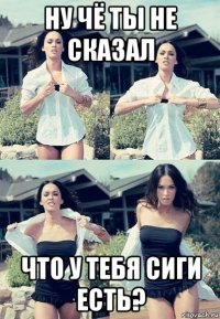 ну чё ты не сказал что у тебя сиги есть?