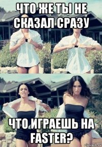 что же ты не сказал сразу что играешь на faster?