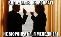 володя, ты бюрократ! не бюрократ я. я менеджер!