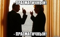 - прагматичный! - прагматичный!