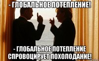 - глобальное потепление! - глобальное потепление спровоцирует похолодание!