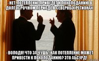 - нет, потепление приведет к похолоданию в долгосрочном периоде в северных регионах - володя! что за чушь! как потепление может привести к похолоданию? это абсурд!