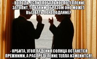- володь, если глобальное потепление затопит, то каким образом оно может вызвать похолодание? - орбита, угол падения солнца останется прежними, а распределение тепла изменится!