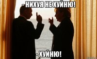 - нихуя не хуйню! - хуйню!