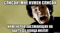 список! мне нужен список инженеров заезжающих на вахту до конца июля!