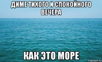 диме тихого и спокойного вечера как это море