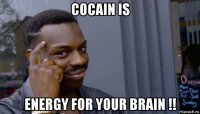 cocain is energy for your brain !!