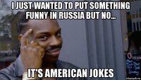 i just wanted to put something funny in russia but no... it's american jokes