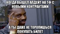 когда вышел апдейт на тф с новыми контрактами а ты даже не торопишься покупать билет