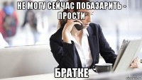 не могу сейчас побазарить - прости братке