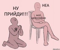 Я Моё вдохновение Ну прийди!!!