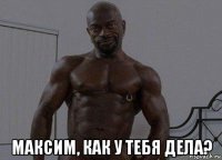  максим, как у тебя дела?