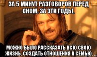 за 5 минут разговоров перед сном, за эти годы, можно было рассказать всю свою жизнь, создать отношения и семью